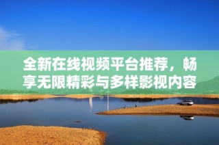 全新在线视频平台推荐，畅享无限精彩与多样影视内容