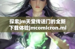 探索jm天堂传送门的全新下载体验jmcomicron.micios版