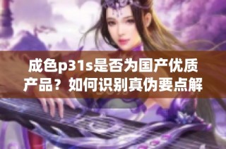 成色p31s是否为国产优质产品？如何识别真伪要点解析