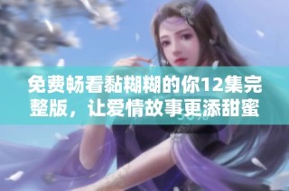 免费畅看黏糊糊的你12集完整版，让爱情故事更添甜蜜滋味