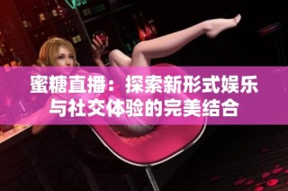蜜糖直播：探索新形式娱乐与社交体验的完美结合