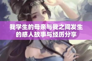 我学生的母亲与我之间发生的感人故事与经历分享