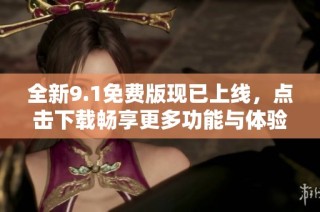 全新9.1免费版现已上线，点击下载畅享更多功能与体验