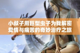 小叔子用巨型虫子为我解密爱情与痛苦的奇妙治疗之旅