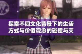 探索不同文化背景下的生活方式与价值观念的碰撞与交融