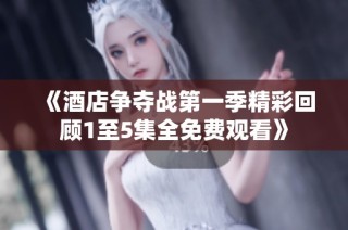 《酒店争夺战第一季精彩回顾1至5集全免费观看》