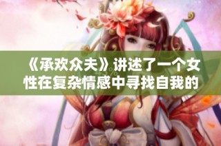 《承欢众夫》讲述了一个女性在复杂情感中寻找自我的成长与探索之旅