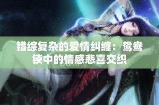 错综复杂的爱情纠缠：鸳鸯锁中的情感悲喜交织