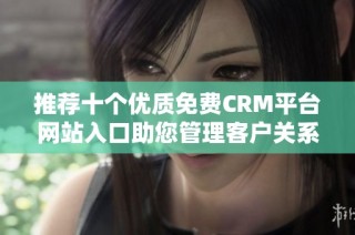推荐十个优质免费CRM平台网站入口助您管理客户关系