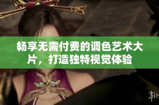 畅享无需付费的调色艺术大片，打造独特视觉体验