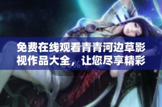 免费在线观看青青河边草影视作品大全，让您尽享精彩内容与乐趣。