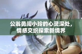 公翁勇闯小玲的心灵深处，情感交织探索新境界