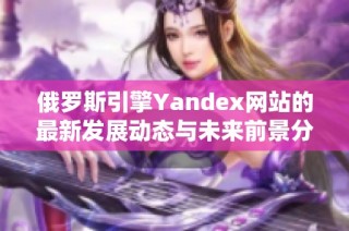 俄罗斯引擎Yandex网站的最新发展动态与未来前景分析