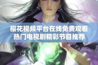 樱花视频平台在线免费观看热门电视剧精彩节目推荐