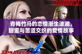 青梅竹马的恋情渐生波澜，甜蜜与苦涩交织的爱情故事