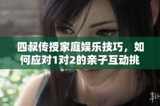 四叔传授家庭娱乐技巧，如何应对1对2的亲子互动挑战