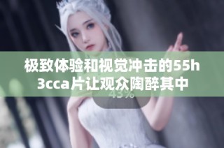 极致体验和视觉冲击的55h3cca片让观众陶醉其中