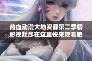 热血动漫大地资源第二季精彩视频尽在这里快来观看吧