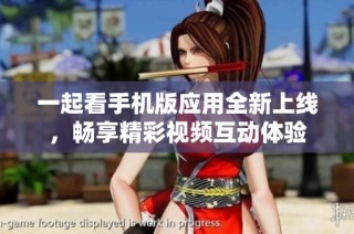 一起看手机版应用全新上线，畅享精彩视频互动体验