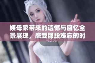姨母家带来的遗憾与回忆全景展现，感受那段难忘的时光
