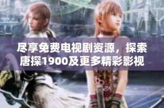 尽享免费电视剧资源，探索唐探1900及更多精彩影视内容的渠道
