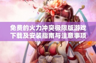 免费的火力冲突极限版游戏下载及安装指南与注意事项