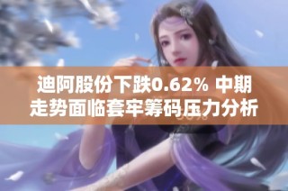 迪阿股份下跌0.62% 中期走势面临套牢筹码压力分析