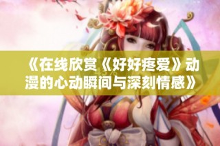 《在线欣赏《好好疼爱》动漫的心动瞬间与深刻情感》