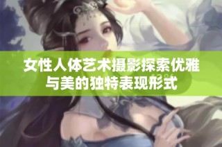 女性人体艺术摄影探索优雅与美的独特表现形式
