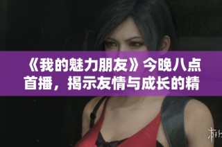 《我的魅力朋友》今晚八点首播，揭示友情与成长的精彩故事