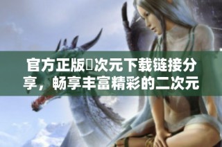 官方正版囧次元下载链接分享，畅享丰富精彩的二次元世界体验