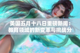 美国五月十八日重磅新闻：教育领域的新变革与挑战分析