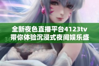 全新夜色直播平台4123tv带你体验沉浸式夜间娱乐盛宴
