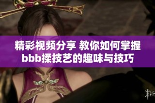精彩视频分享 教你如何掌握bbb揉技艺的趣味与技巧
