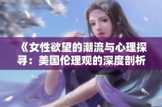《女性欲望的潮流与心理探寻：美国伦理观的深度剖析》