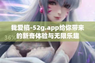 我爱搞-52g.app给你带来的新奇体验与无限乐趣