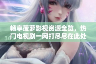畅享菠萝影视资源全览，热门电视剧一网打尽尽在此处