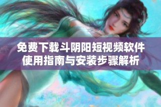 免费下载斗阴阳短视频软件使用指南与安装步骤解析