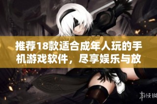 推荐18款适合成年人玩的手机游戏软件，尽享娱乐与放松时光