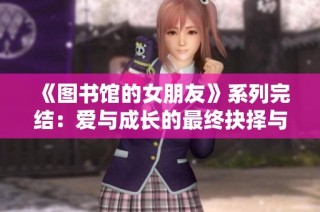 《图书馆的女朋友》系列完结：爱与成长的最终抉择与启示