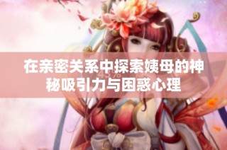 在亲密关系中探索姨母的神秘吸引力与困惑心理