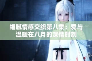 细腻情感交织第八集：爱与温暖在八月的深情时刻