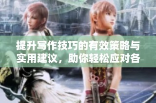 提升写作技巧的有效策略与实用建议，助你轻松应对各种写作任务
