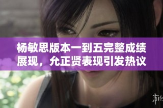 杨敏思版本一到五完整成绩展现，允正贤表现引发热议与讨论