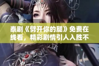 泰剧《劈开你的腿》免费在线看，精彩剧情引人入胜不容错过！
