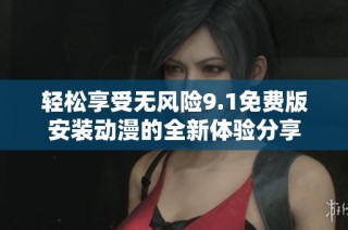 轻松享受无风险9.1免费版安装动漫的全新体验分享