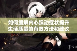 如何缓解内心躁动症状提升生活质量的有效方法和建议
