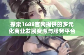 探索1688官网提供的多元化商业发展资源与服务平台
