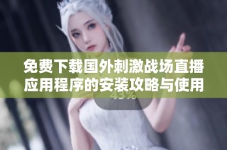 免费下载国外刺激战场直播应用程序的安装攻略与使用指南