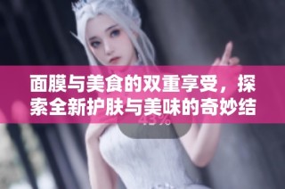面膜与美食的双重享受，探索全新护肤与美味的奇妙结合